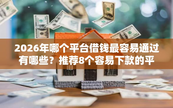 2026年哪个平台借钱最容易通过有哪些？推荐8个容易下款的平台