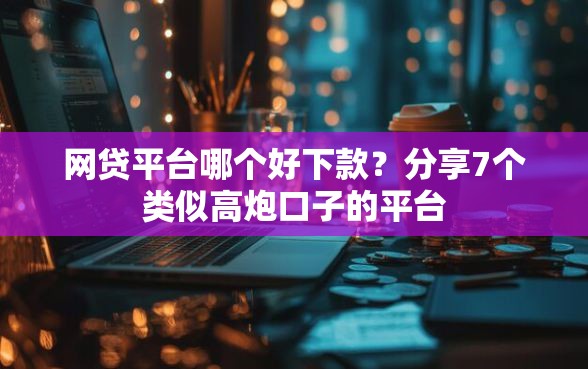 网贷平台哪个好下款？分享7个类似高炮口子的平台