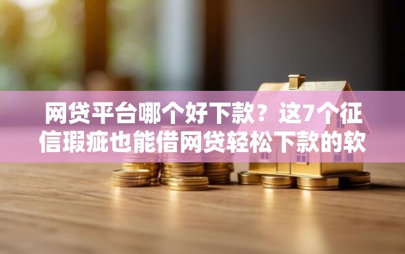网贷平台哪个好下款？这7个征信瑕疵也能借网贷轻松下款的软件可以试试