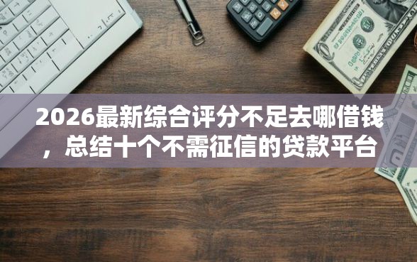 2026最新综合评分不足去哪借钱，总结十个不需征信的贷款平台！