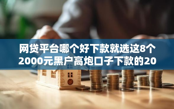 网贷平台哪个好下款就选这8个2000元黑户高炮口子下款的2025