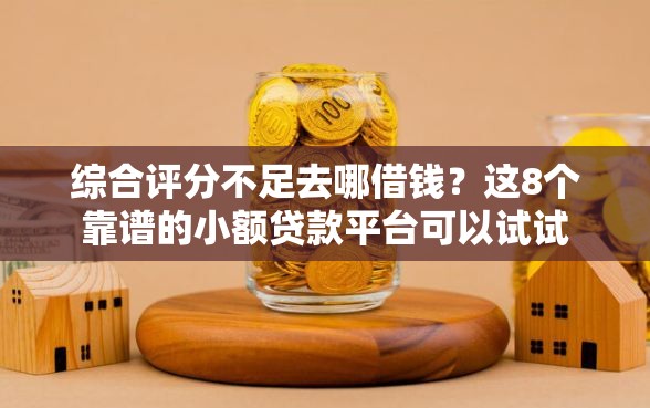 综合评分不足去哪借钱？这8个靠谱的小额贷款平台可以试试