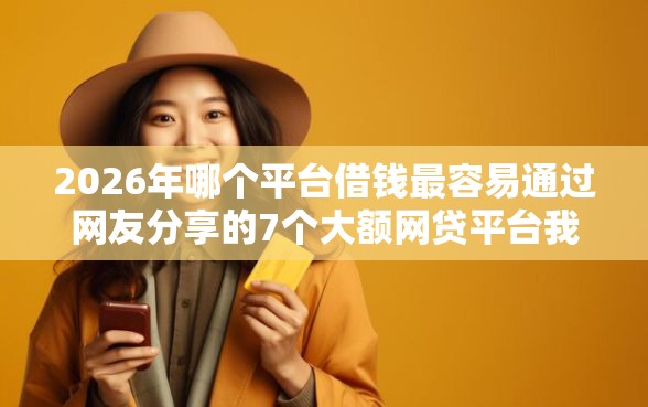 2026年哪个平台借钱最容易通过网友分享的7个大额网贷平台我觉得不错！