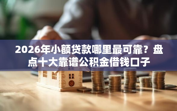 2026年小额贷款哪里最可靠？盘点十大靠谱公积金借钱口子