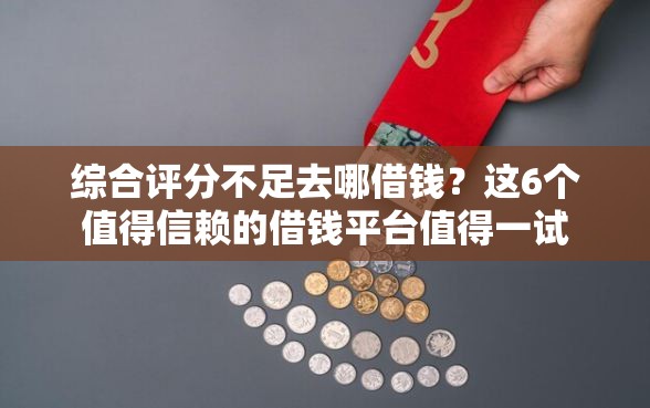 综合评分不足去哪借钱？这6个值得信赖的借钱平台值得一试