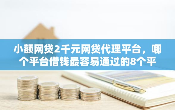 小额网贷2千元网贷代理平台，哪个平台借钱最容易通过的8个平台介绍