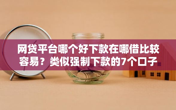 网贷平台哪个好下款在哪借比较容易？类似强制下款的7个口子参考