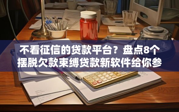 不看征信的贷款平台？盘点8个摆脱欠款束缚贷款新软件给你参考