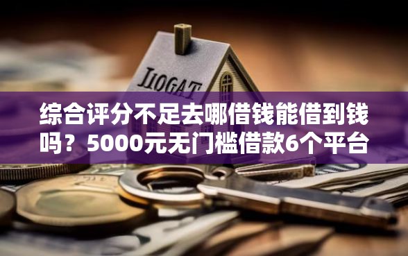 综合评分不足去哪借钱能借到钱吗？5000元无门槛借款6个平台推荐