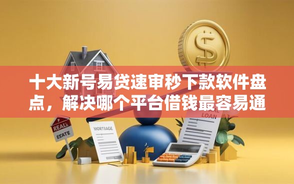十大新号易贷速审秒下款软件盘点，解决哪个平台借钱最容易通过的问题
