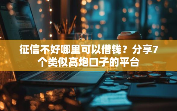 征信不好哪里可以借钱？分享7个类似高炮口子的平台