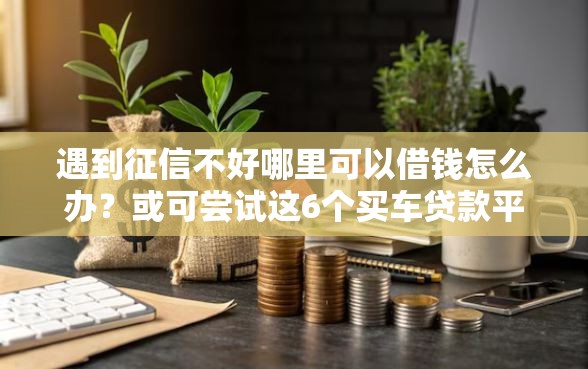 遇到征信不好哪里可以借钱怎么办？或可尝试这6个买车贷款平台