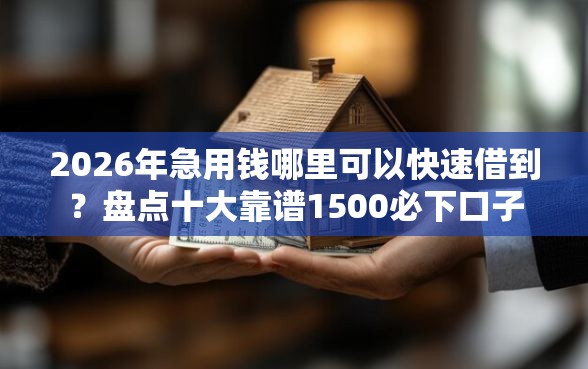 2026年急用钱哪里可以快速借到？盘点十大靠谱1500必下口子
