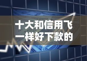 十大和信用飞一样好下款的口子盘点，解决不看征信的贷款平台的问题