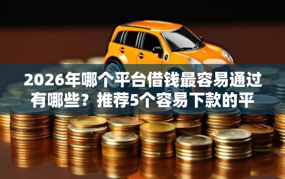 2026年哪个平台借钱最容易通过有哪些？推荐5个容易下款的平台