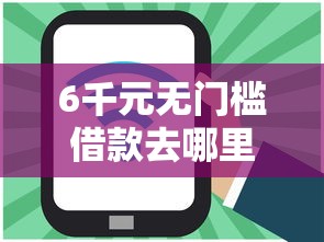 6千元无门槛借款去哪里？网贷平台哪个好下款看这8个平台