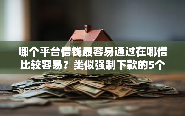 哪个平台借钱最容易通过在哪借比较容易？类似强制下款的5个口子参考