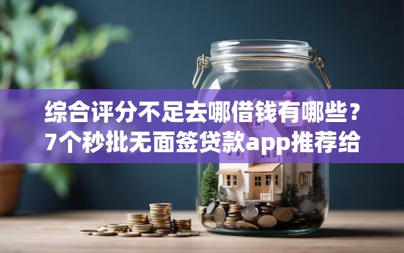 综合评分不足去哪借钱有哪些？7个秒批无面签贷款app推荐给你