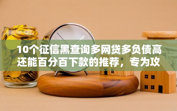 10个征信黑查询多网贷多负债高还能百分百下款的推荐，专为攻克综合评分不足去哪借钱难题
