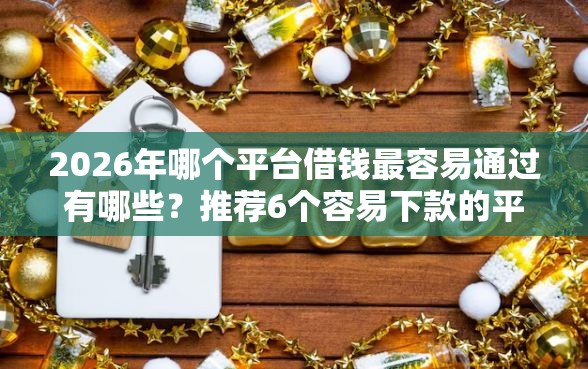 2026年哪个平台借钱最容易通过有哪些？推荐6个容易下款的平台