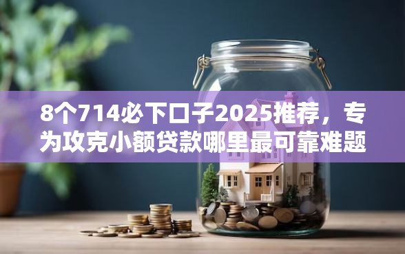 8个714必下口子2025推荐，专为攻克小额贷款哪里最可靠难题