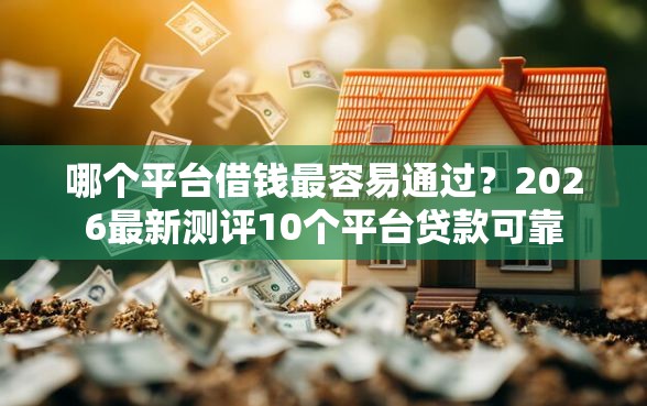 哪个平台借钱最容易通过?2026最新测评10个平台贷款可靠 哪个平台借钱最容易通过?2026最新测评10个平台贷款可靠