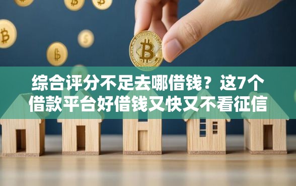 综合评分不足去哪借钱?这7个借款平台好借钱又快又不看征信值得一试 综合评分不足去哪借钱?这7个借款平台好借钱又快又不看征信值得一试