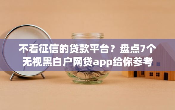 不看征信的贷款平台？盘点7个无视黑白户网贷app给你参考