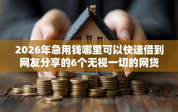 2026年急用钱哪里可以快速借到网友分享的6个无视一切的网贷口子我觉得不错! 2026年急用钱哪里可以快速借到网友分享的6个无视一切的网贷口子我觉得不错!