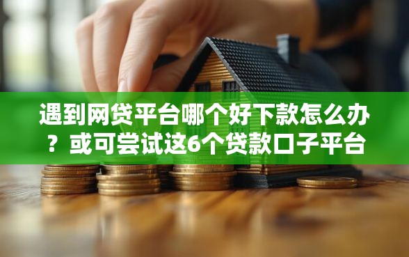 遇到网贷平台哪个好下款怎么办？或可尝试这6个贷款口子平台