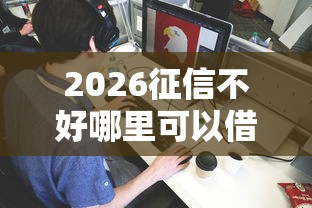 2026征信不好哪里可以借钱，差20000元就选这5个平台