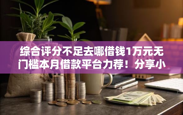 综合评分不足去哪借钱1万元无门槛本月借款平台力荐！分享小额网贷口子1万元无门槛借款