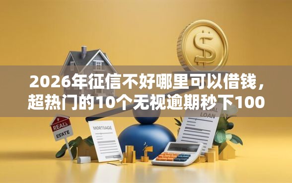 2026年征信不好哪里可以借钱，超热门的10个无视逾期秒下100%款的口子推荐