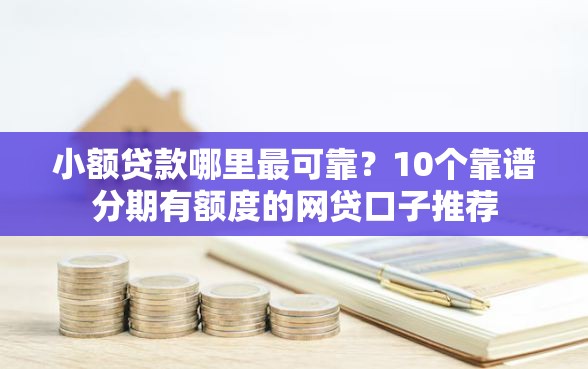 小额贷款哪里最可靠？10个靠谱分期有额度的网贷口子推荐