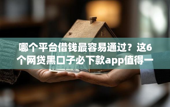 哪个平台借钱最容易通过？这6个网贷黑口子必下款app值得一试