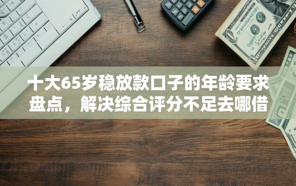 十大65岁稳放款口子的年龄要求盘点，解决综合评分不足去哪借钱的问题