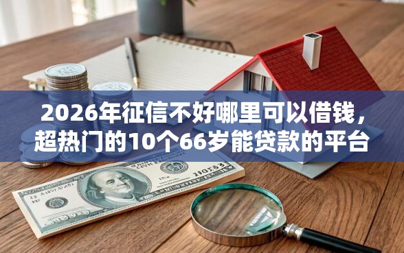 2026年征信不好哪里可以借钱，超热门的10个66岁能贷款的平台推荐