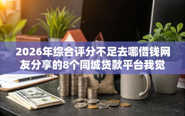 2026年综合评分不足去哪借钱网友分享的8个同城贷款平台我觉得不错！