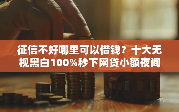 征信不好哪里可以借钱？十大无视黑白100%秒下网贷小额夜间口子推荐
