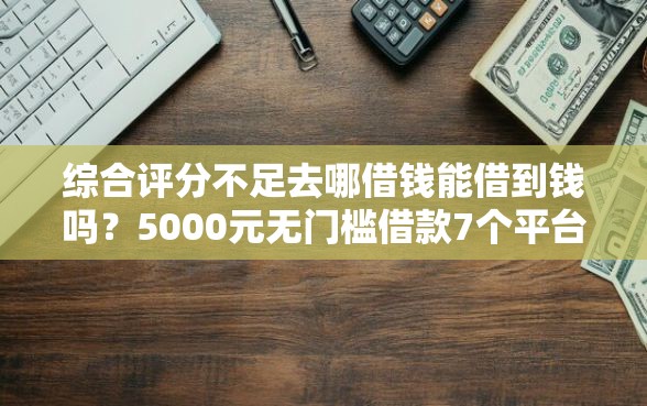 综合评分不足去哪借钱能借到钱吗？5000元无门槛借款7个平台推荐