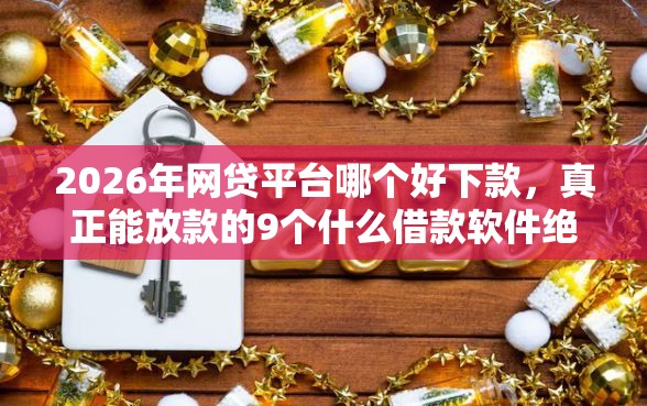 2026年网贷平台哪个好下款，真正能放款的9个什么借款软件绝对能借到钱推荐