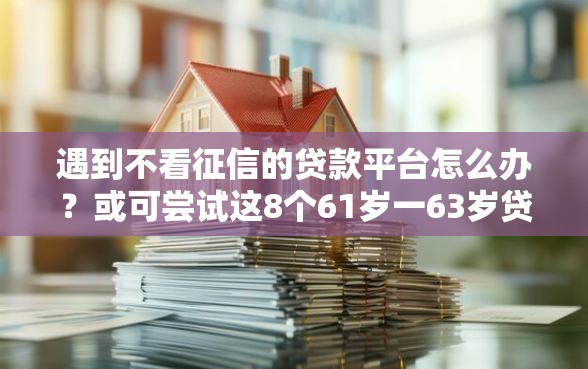 遇到不看征信的贷款平台怎么办？或可尝试这8个61岁一63岁贷款平台