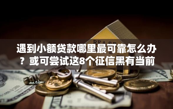 遇到小额贷款哪里最可靠怎么办？或可尝试这8个征信黑有当前逾期还能下款的平台