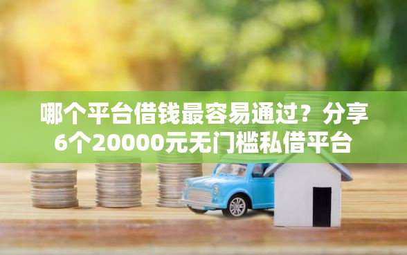 哪个平台借钱最容易通过？分享6个20000元无门槛私借平台