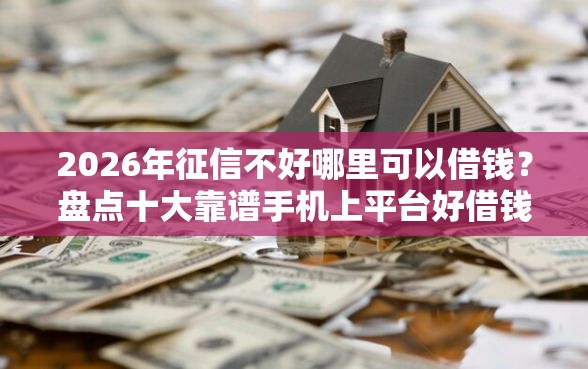 2026年征信不好哪里可以借钱？盘点十大靠谱手机上平台好借钱