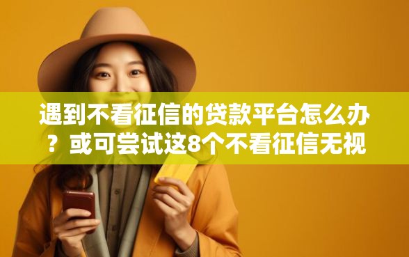 遇到不看征信的贷款平台怎么办？或可尝试这8个不看征信无视黑白百分百下款网贷平台