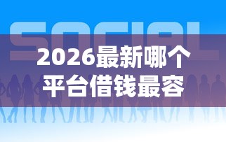2026最新哪个平台借钱最容易通过，总结十个比较好贷款的平台！