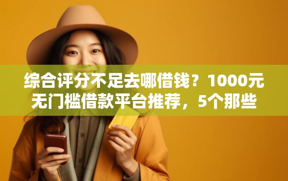 综合评分不足去哪借钱？1000元无门槛借款平台推荐，5个那些平台可以贷款盘点