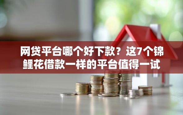 网贷平台哪个好下款？这7个锦鲤花借款一样的平台值得一试