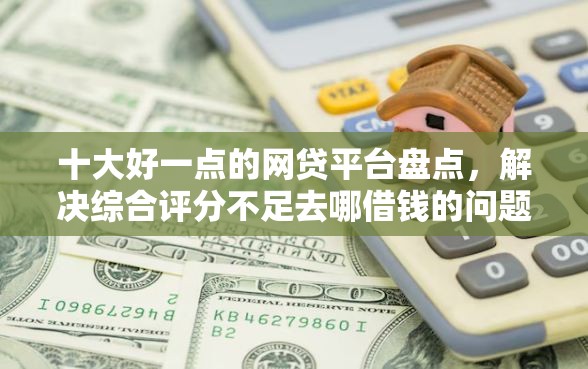 十大好一点的网贷平台盘点，解决综合评分不足去哪借钱的问题